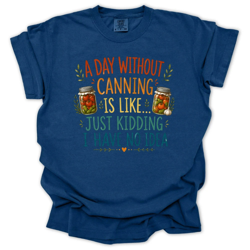 A Day Without Canning Is Like Just Kidding I Have No Idea T-shirt
