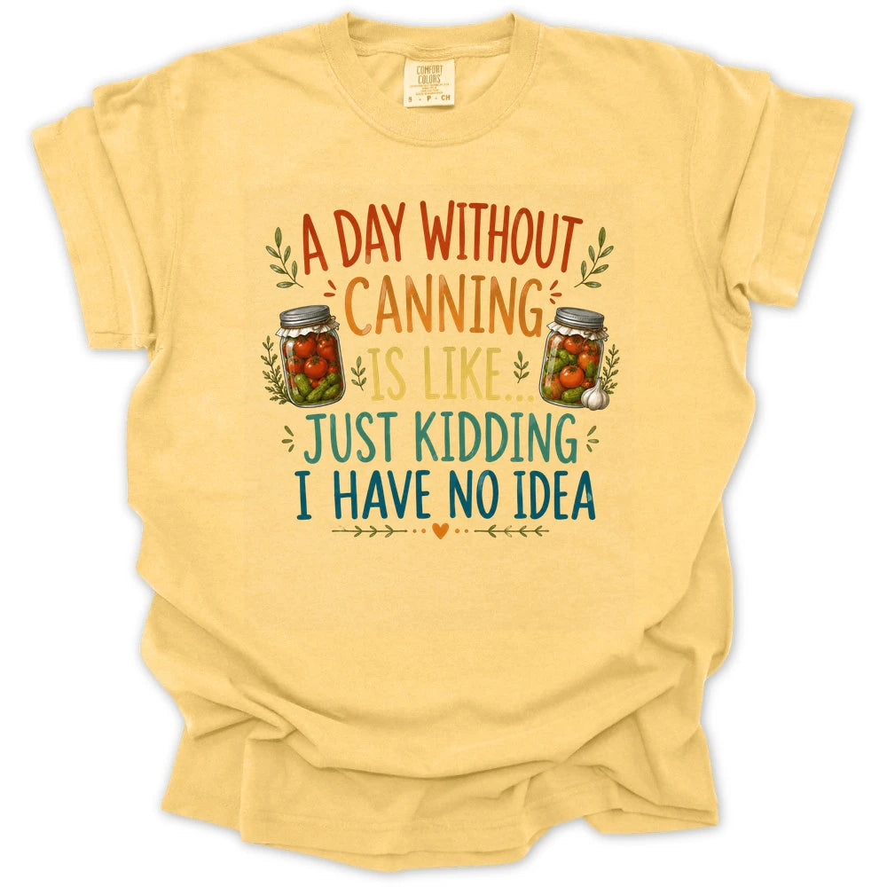 A Day Without Canning Is Like Just Kidding I Have No Idea T-shirt